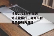 揭秘2023年购物网站流量排行，电商平台竞争格局再洗牌