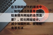 在互联网时代的潮流中,如何通过改善用户体验来提升网站的自然流量?,优化网站设计、减少加载时间、使用爬虫等方法 在互联网时代的潮流中,如何通过改善用户体验来提升网站的自然流量?,优化网站设计、减少加载时间、使用爬虫等方法