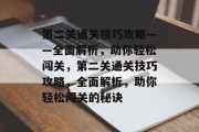 第二关通关技巧攻略——全面解析,助你轻松闯关,第二关通关技巧攻略,全面解析,助你轻松闯关的秘诀 第二关通关技巧攻略——全面解析,助你轻松闯关,第二关通关技巧攻略,全面解析,助你轻松闯关的秘诀