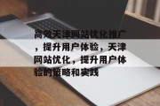 高效天津网站优化推广,提升用户体验,天津网站优化,提升用户体验的策略和实践 高效天津网站优化推广,提升用户体验,天津网站优化,提升用户体验的策略和实践