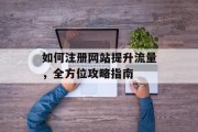 如何注册网站提升流量,全方位攻略指南 如何注册网站提升流量,全方位攻略指南
