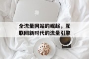 全流量网站的崛起,互联网新时代的流量引擎 全流量网站的崛起,互联网新时代的流量引擎
