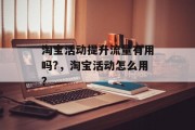淘宝活动提升流量有用吗?,淘宝活动怎么用? 淘宝活动提升流量有用吗?,淘宝活动怎么用?