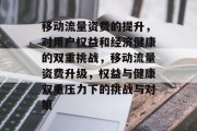 移动流量资费的提升，对用户权益和经济健康的双重挑战，移动流量资费升级，权益与健康双重压力下的挑战与对策