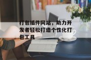 打包插件网站,助力开发者轻松打造个性化打包工具 打包插件网站,助力开发者轻松打造个性化打包工具