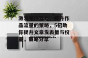 激发写作潜力,提升作品流量的策略,5招助你提升文章发表量与权重,策略分享 激发写作潜力,提升作品流量的策略,5招助你提升文章发表量与权重,策略分享