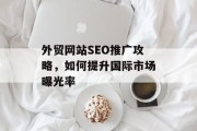 外贸网站SEO推广攻略,如何提升国际市场曝光率 外贸网站SEO推广攻略,如何提升国际市场曝光率