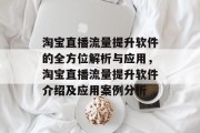 淘宝直播流量提升软件的全方位解析与应用,淘宝直播流量提升软件介绍及应用案例分析 淘宝直播流量提升软件的全方位解析与应用,淘宝直播流量提升软件介绍及应用案例分析