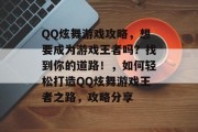 QQ炫舞游戏攻略,想要成为游戏王者吗?找到你的道路!,如何轻松打造QQ炫舞游戏王者之路,攻略分享 QQ炫舞游戏攻略,想要成为游戏王者吗?找到你的道路!,如何轻松打造QQ炫舞游戏王者之路,攻略分享