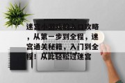 迷宫小游戏的入口攻略,从第一步到全程,迷宫通关秘籍,入门到全程!从此轻松过迷宫 迷宫小游戏的入口攻略,从第一步到全程,迷宫通关秘籍,入门到全程!从此轻松过迷宫