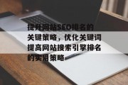 提升网站SEO排名的关键策略,优化关键词提高网站搜索引擎排名的实用策略 提升网站SEO排名的关键策略,优化关键词提高网站搜索引擎排名的实用策略