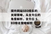 提升网站SEO排名的关键策略,从全方位的角度解析,全方位 SEO排名策略解析 提升网站SEO排名的关键策略,从全方位的角度解析,全方位 SEO排名策略解析