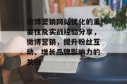 微博营销网站优化的重要性及实战经验分享,微博营销,提升粉丝互动、增长品牌影响力的关键 微博营销网站优化的重要性及实战经验分享,微博营销,提升粉丝互动、增长品牌影响力的关键