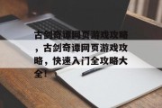 古剑奇谭网页游戏攻略，古剑奇谭网页游戏攻略，快速入门全攻略大全！