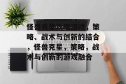 怪兽克星攻略游戏,策略、战术与创新的结合,怪兽克星,策略,战术与创新的游戏融合 怪兽克星攻略游戏,策略、战术与创新的结合,怪兽克星,策略,战术与创新的游戏融合