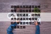 动物园大作战通关攻略视频,轻松掌握游戏技巧,轻松通关,动物园大作战通关攻略视频,轻松掌握游戏技巧,畅享通关之旅 动物园大作战通关攻略视频,轻松掌握游戏技巧,轻松通关,动物园大作战通关攻略视频,轻松掌握游戏技巧,畅享通关之旅