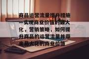 商品运营流量提升措施—实现商业价值的最大化,营销策略,如何提升商品的运营流量并带来最大化的商业价值