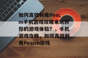 如何高效利用Pescm手机游戏攻略来玩转你的游戏体验?,手机游戏攻略,如何高效利用Pescm游戏 如何高效利用Pescm手机游戏攻略来玩转你的游戏体验?,手机游戏攻略,如何高效利用Pescm游戏