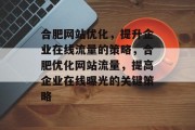 合肥网站优化,提升企业在线流量的策略,合肥优化网站流量,提高企业在线曝光的关键策略 合肥网站优化,提升企业在线流量的策略,合肥优化网站流量,提高企业在线曝光的关键策略