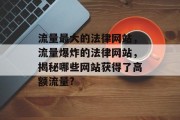 流量最大的法律网站,流量爆炸的法律网站,揭秘哪些网站获得了高额流量? 流量最大的法律网站,流量爆炸的法律网站,揭秘哪些网站获得了高额流量?