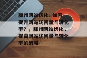 滕州网站优化: 如何提升网站访问量与转化率?,滕州网站优化,提高网站访问量与转化率的策略 滕州网站优化: 如何提升网站访问量与转化率?,滕州网站优化,提高网站访问量与转化率的策略