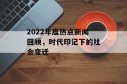2022年度热点新闻回顾，时代印记下的社会变迁