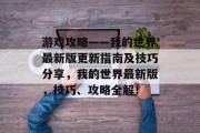 游戏攻略——我的世界最新版更新指南及技巧分享,我的世界最新版,技巧、攻略全解! 游戏攻略——我的世界最新版更新指南及技巧分享,我的世界最新版,技巧、攻略全解!
