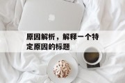 原因解析,解释一个特定原因的标题 原因解析,解释一个特定原因的标题
