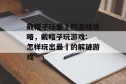 戴帽子玩最囧的游戏攻略,戴帽子玩游戏: 怎样玩出最囧的解谜游戏 戴帽子玩最囧的游戏攻略,戴帽子玩游戏: 怎样玩出最囧的解谜游戏