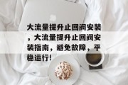 大流量提升止回阀安装,大流量提升止回阀安装指南,避免故障,平稳运行!