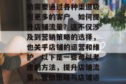 在现代社会中,商业活动需要通过各种渠道吸引更多的客户。如何提升店铺流量?这不仅涉及到营销策略的选择,也关乎店铺的运营和维护。以下是一些可以考虑的方法,提升店铺流量,营销策略与店铺运营的完美结合 在现代社会中,商业活动需要通过各种渠道吸引更多的客户。如何提升店铺流量?这不仅涉及到营销策略的选择,也关乎店铺的运营和维护。以下是一些可以考虑的方法,提升店铺流量,营销策略与店铺运营的完美结合