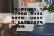攻略心得手机游戏,手机游戏攻略,怎样提高游戏成绩?一招教你技巧,轻松掌握手机游戏玩法规则!