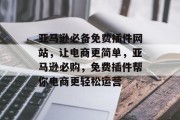 亚马逊必备免费插件网站,让电商更简单,亚马逊必购,免费插件帮你电商更轻松运营 亚马逊必备免费插件网站,让电商更简单,亚马逊必购,免费插件帮你电商更轻松运营