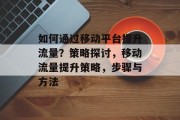 如何通过移动平台提升流量?策略探讨,移动流量提升策略,步骤与方法