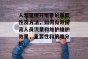 人流量提升维护的重要性及方法,如何有效提高人员流量和维护维护效果,重要性和策略分析