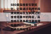SEO是指搜索引擎优化。它是通过各种手段提高网站在互联网上的搜索结果中的排名,从而吸引更多的流量和潜在客户。,SEO,如何提升网站排名? SEO是指搜索引擎优化。它是通过各种手段提高网站在互联网上的搜索结果中的排名,从而吸引更多的流量和潜在客户。,SEO,如何提升网站排名?