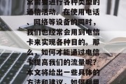 在现代生活中,我们经常需要进行各种类型的通信活动。在使用电话、网络等设备的同时,我们也经常会用到电信卡来实现各种目的。那么,如何才能通过电信卡提高我们的流量呢?本文将给出一些具体的方法和建议,如何利用电信卡提高流量? 在现代生活中,我们经常需要进行各种类型的通信活动。在使用电话、网络等设备的同时,我们也经常会用到电信卡来实现各种目的。那么,如何才能通过电信卡提高我们的流量呢?本文将给出一些具体的方法和建议,如何利用电信卡提高流量?