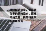 优化网站流量,提高转化率的策略指南,提升网站流量,提高转化率的策略指南 优化网站流量,提高转化率的策略指南,提升网站流量,提高转化率的策略指南