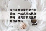 提升首页流量的全方位策略,一站式网站优化策略,提高首页流量的方法和技巧 提升首页流量的全方位策略,一站式网站优化策略,提高首页流量的方法和技巧