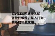 绍兴SEO网站排名优化软件教程,从入门到精通的实战攻略 绍兴SEO网站排名优化软件教程,从入门到精通的实战攻略