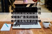 提升曝光与流量,如何有效利用社交媒体,社交媒体广告实战指南,提升曝光与流量的策略和技巧 提升曝光与流量,如何有效利用社交媒体,社交媒体广告实战指南,提升曝光与流量的策略和技巧