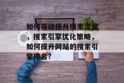 如何带动提升搜索流量,搜索引擎优化策略,如何提升网站的搜索引擎排名? 如何带动提升搜索流量,搜索引擎优化策略,如何提升网站的搜索引擎排名?
