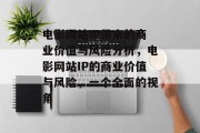 电影网站IP带来的商业价值与风险分析,电影网站IP的商业价值与风险,一个全面的视角 电影网站IP带来的商业价值与风险分析,电影网站IP的商业价值与风险,一个全面的视角