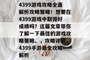 4399游戏攻略全面解析攻略策略!想要在4399游戏中取得好成绩吗?这篇文章带你了解一下最佳的游戏攻略策略。,攻略详解,4399手游最全攻略解析 4399游戏攻略全面解析攻略策略!想要在4399游戏中取得好成绩吗?这篇文章带你了解一下最佳的游戏攻略策略。,攻略详解,4399手游最全攻略解析