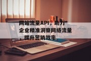 网站流量API,助力企业精准洞察网络流量,提升营销效率 网站流量API,助力企业精准洞察网络流量,提升营销效率