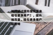 如何通过提升推荐量来吸引更多用户?,提升推荐量,吸引更多用户的策略 如何通过提升推荐量来吸引更多用户?,提升推荐量,吸引更多用户的策略