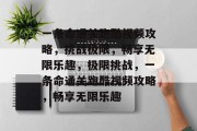 一条命通关跑酷视频攻略，挑战极限，畅享无限乐趣，极限挑战，一条命通关跑酷视频攻略，畅享无限乐趣