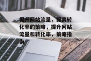 提升网站流量,提高转化率的策略,提升网站流量和转化率,策略指南 提升网站流量,提高转化率的策略,提升网站流量和转化率,策略指南