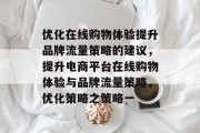 优化在线购物体验提升品牌流量策略的建议,提升电商平台在线购物体验与品牌流量策略,优化策略之策略一 优化在线购物体验提升品牌流量策略的建议,提升电商平台在线购物体验与品牌流量策略,优化策略之策略一