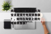 揭秘,如何利用手机淘宝流量提升电商销售额?,如何在淘宝上提升电商销售额? 揭秘,如何利用手机淘宝流量提升电商销售额?,如何在淘宝上提升电商销售额?